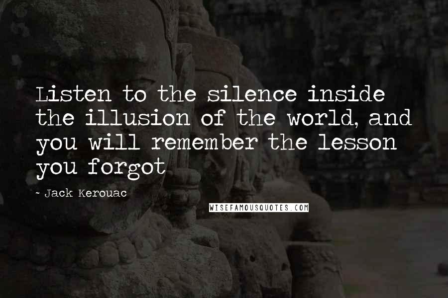 Jack Kerouac Quotes: Listen to the silence inside the illusion of the world, and you will remember the lesson you forgot