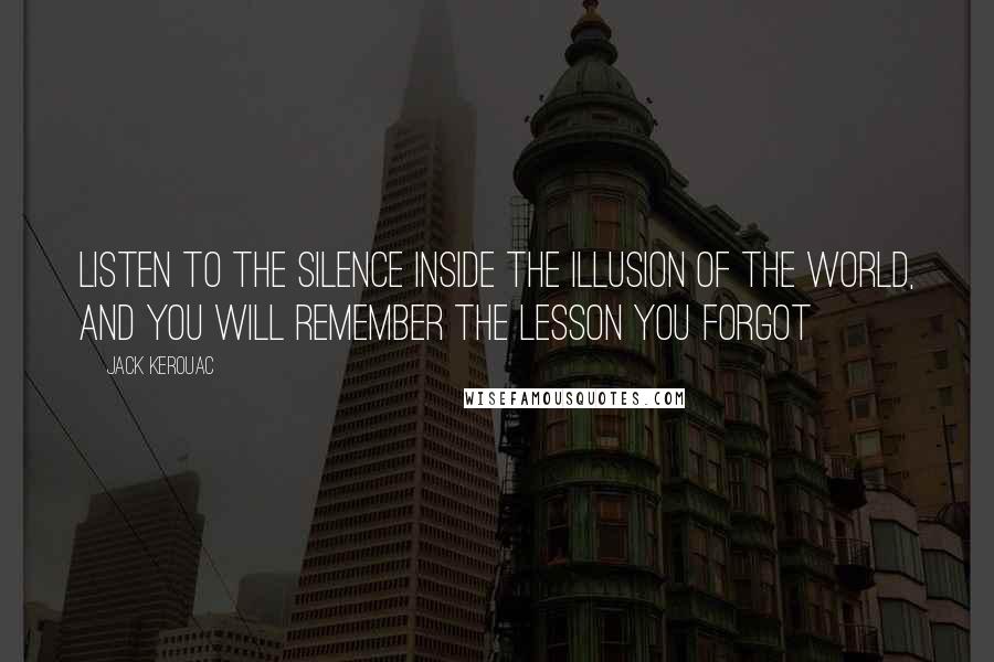 Jack Kerouac Quotes: Listen to the silence inside the illusion of the world, and you will remember the lesson you forgot