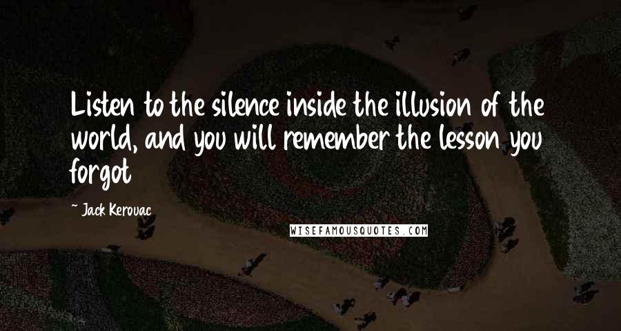 Jack Kerouac Quotes: Listen to the silence inside the illusion of the world, and you will remember the lesson you forgot