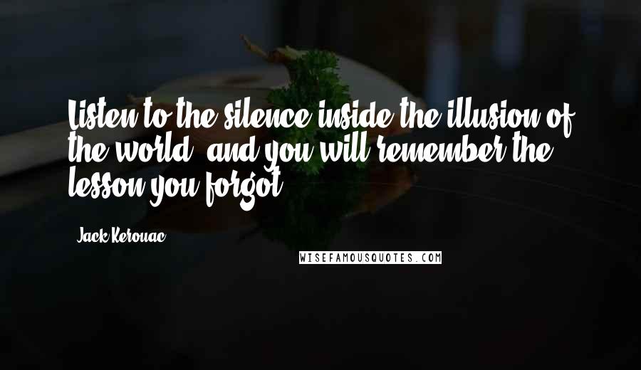 Jack Kerouac Quotes: Listen to the silence inside the illusion of the world, and you will remember the lesson you forgot