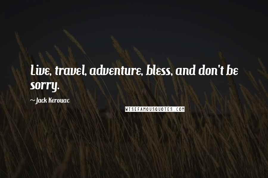 Jack Kerouac Quotes: Live, travel, adventure, bless, and don't be sorry.