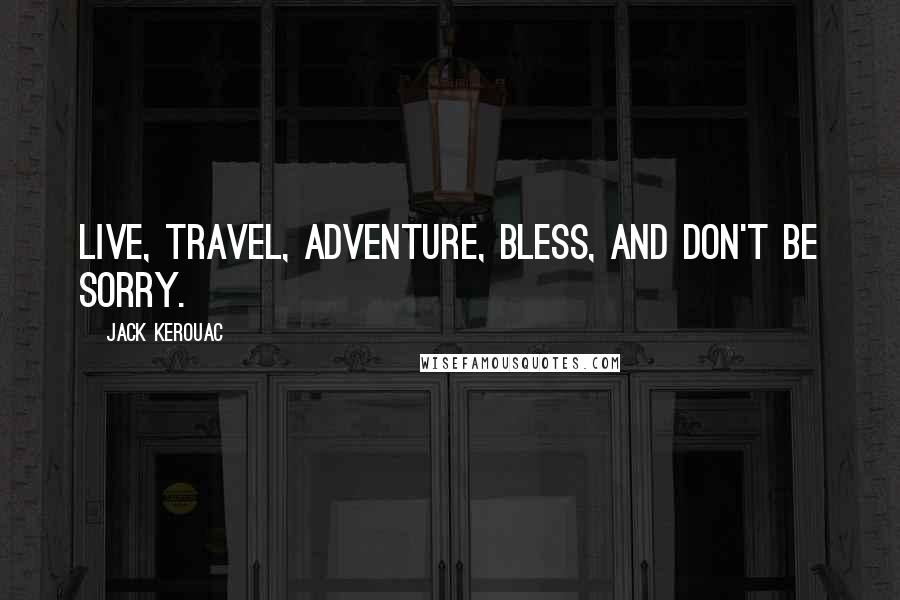Jack Kerouac Quotes: Live, travel, adventure, bless, and don't be sorry.