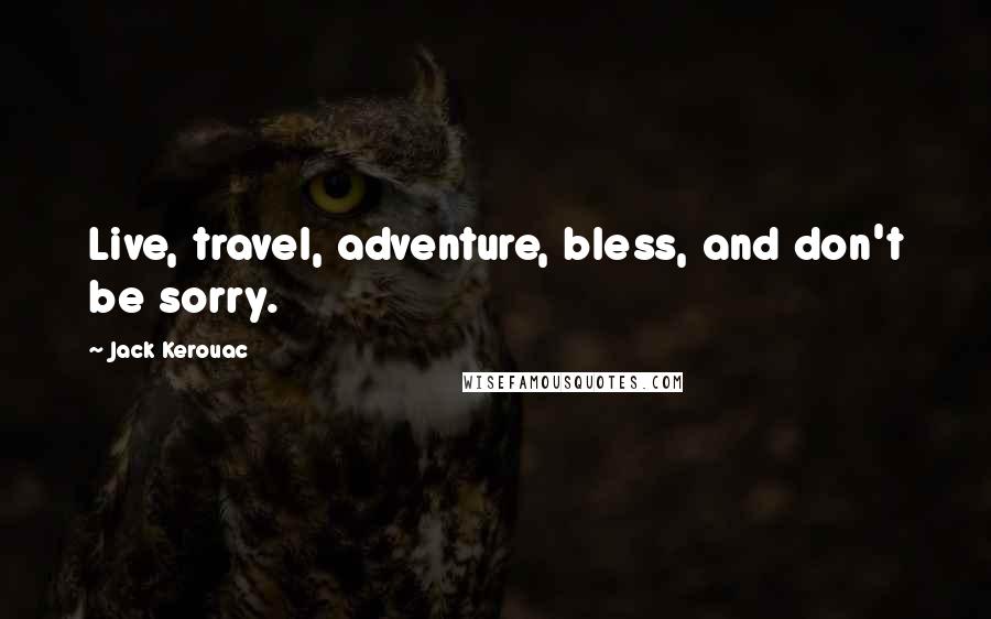 Jack Kerouac Quotes: Live, travel, adventure, bless, and don't be sorry.