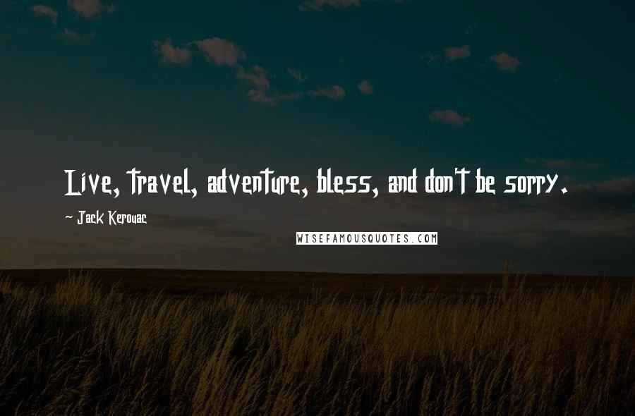 Jack Kerouac Quotes: Live, travel, adventure, bless, and don't be sorry.