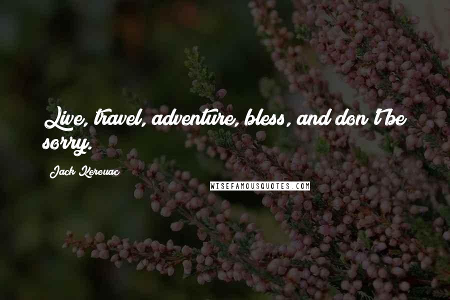 Jack Kerouac Quotes: Live, travel, adventure, bless, and don't be sorry.