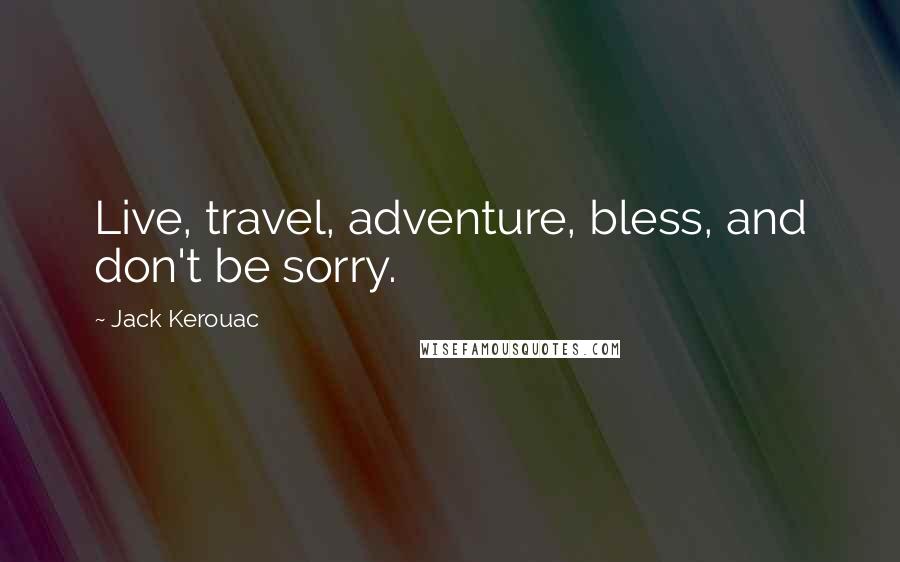 Jack Kerouac Quotes: Live, travel, adventure, bless, and don't be sorry.