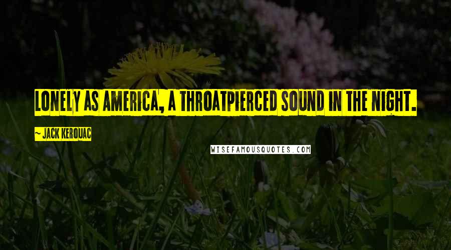 Jack Kerouac Quotes: Lonely as America, a throatpierced sound in the night.