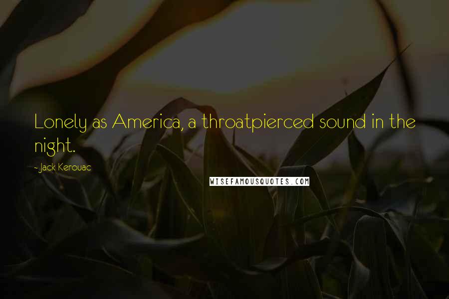 Jack Kerouac Quotes: Lonely as America, a throatpierced sound in the night.