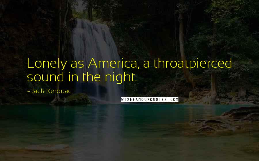 Jack Kerouac Quotes: Lonely as America, a throatpierced sound in the night.