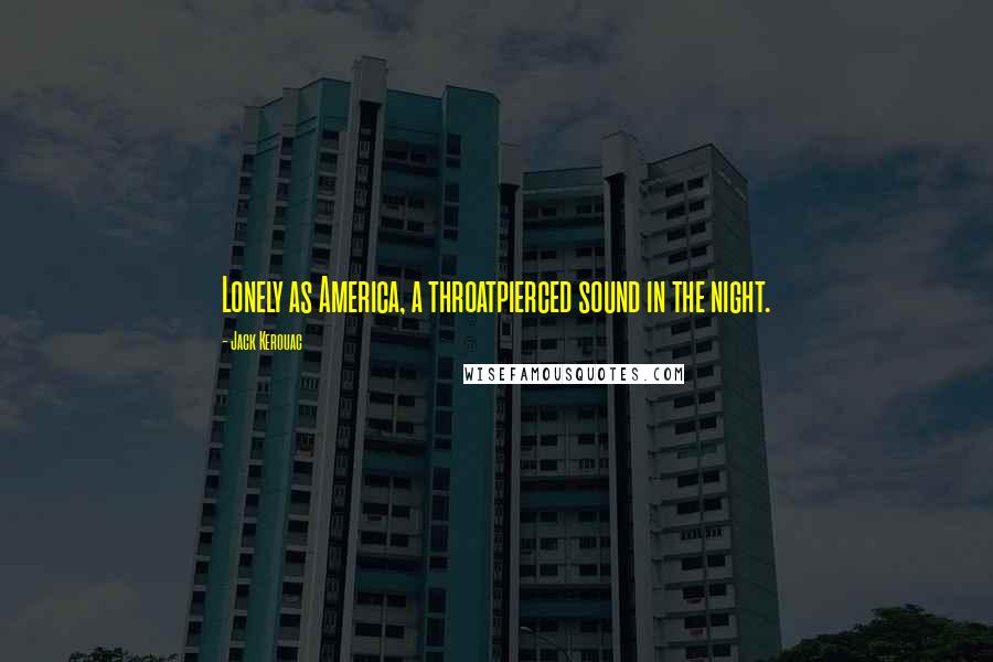 Jack Kerouac Quotes: Lonely as America, a throatpierced sound in the night.