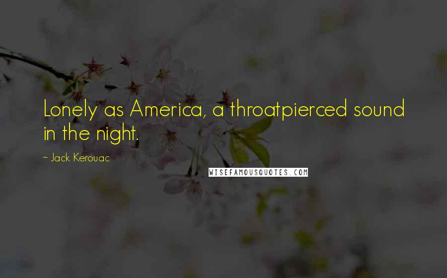 Jack Kerouac Quotes: Lonely as America, a throatpierced sound in the night.