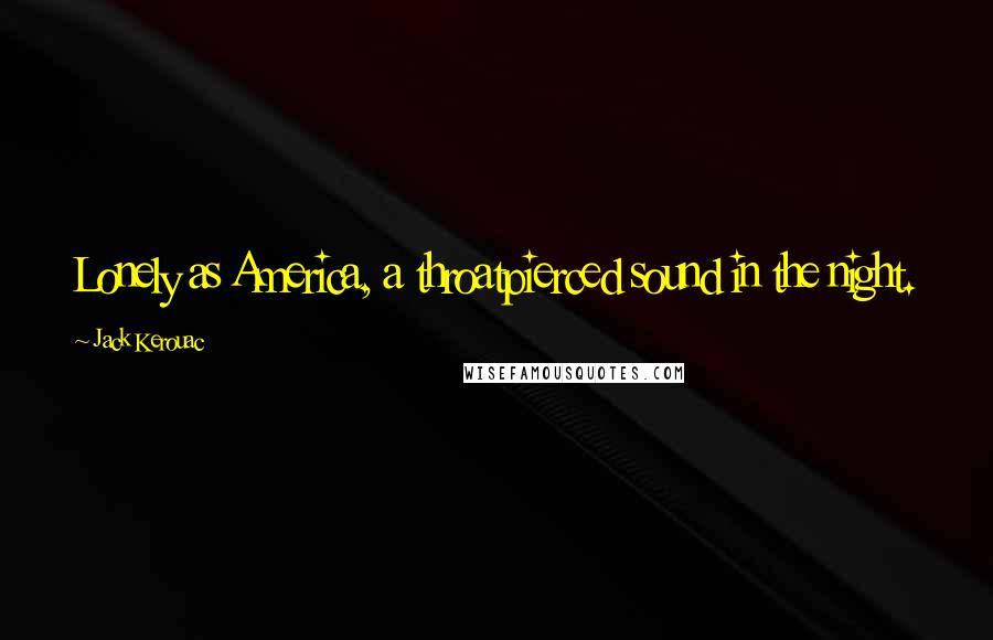 Jack Kerouac Quotes: Lonely as America, a throatpierced sound in the night.