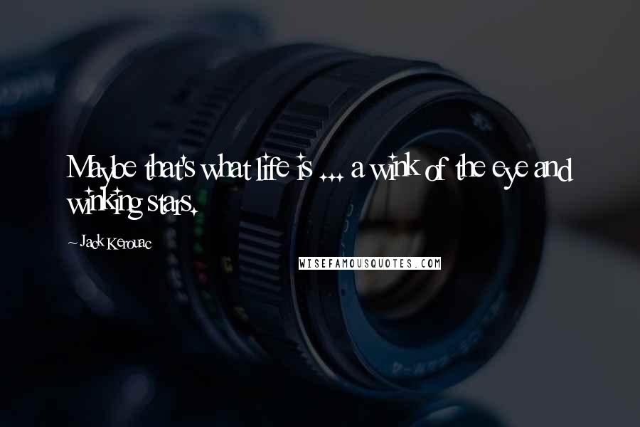 Jack Kerouac Quotes: Maybe that's what life is ... a wink of the eye and winking stars.
