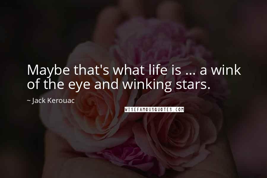 Jack Kerouac Quotes: Maybe that's what life is ... a wink of the eye and winking stars.