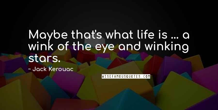 Jack Kerouac Quotes: Maybe that's what life is ... a wink of the eye and winking stars.