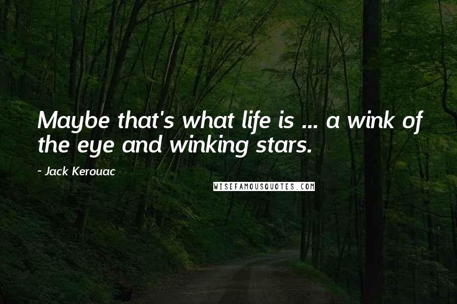 Jack Kerouac Quotes: Maybe that's what life is ... a wink of the eye and winking stars.