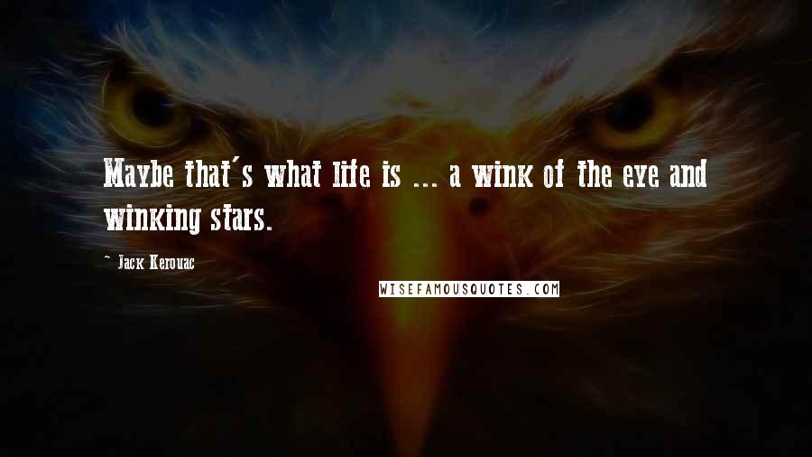 Jack Kerouac Quotes: Maybe that's what life is ... a wink of the eye and winking stars.