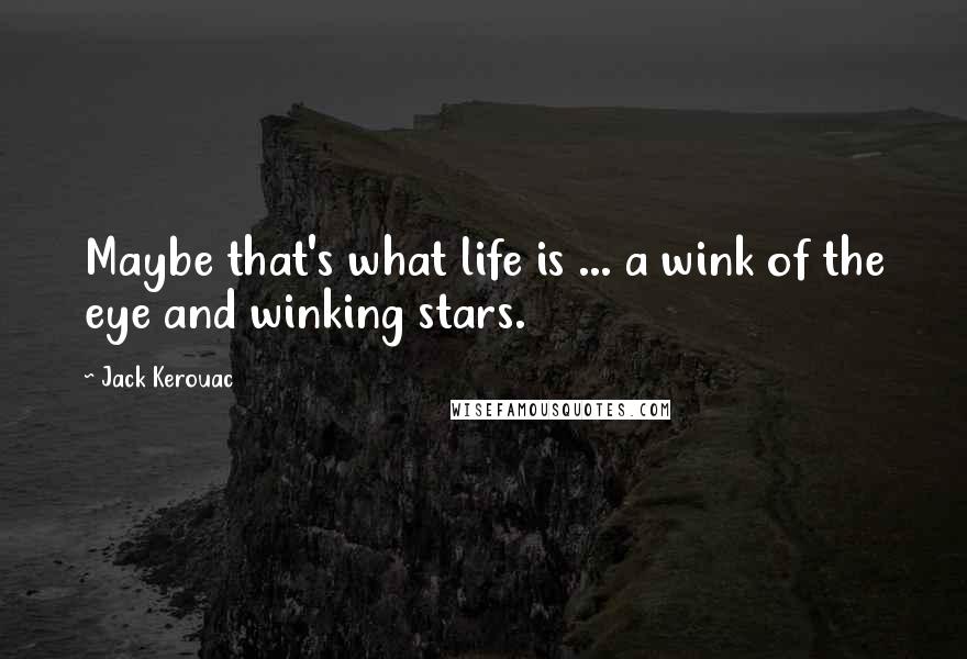 Jack Kerouac Quotes: Maybe that's what life is ... a wink of the eye and winking stars.