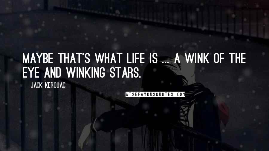 Jack Kerouac Quotes: Maybe that's what life is ... a wink of the eye and winking stars.