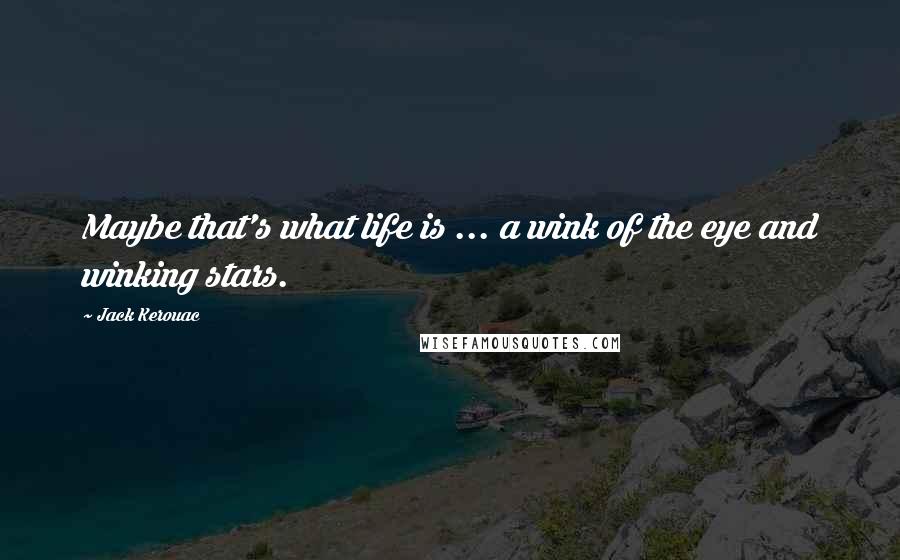 Jack Kerouac Quotes: Maybe that's what life is ... a wink of the eye and winking stars.