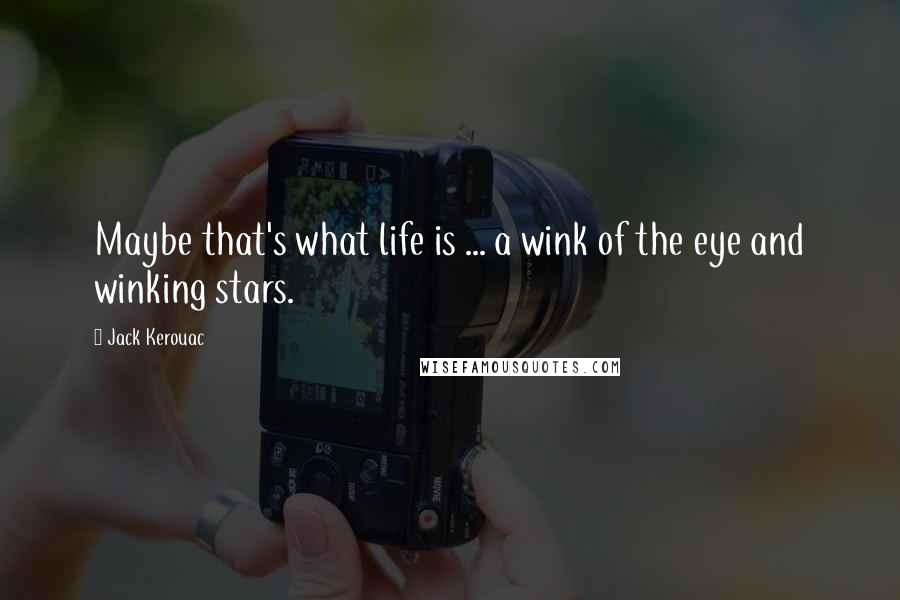 Jack Kerouac Quotes: Maybe that's what life is ... a wink of the eye and winking stars.