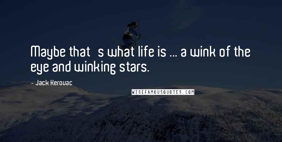 Jack Kerouac Quotes: Maybe that's what life is ... a wink of the eye and winking stars.