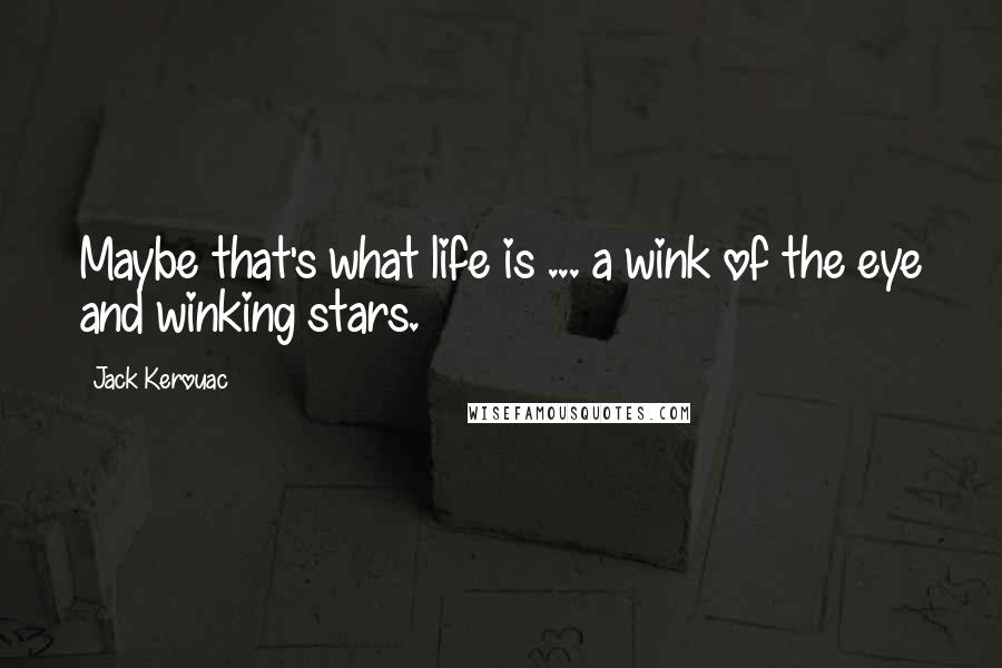 Jack Kerouac Quotes: Maybe that's what life is ... a wink of the eye and winking stars.