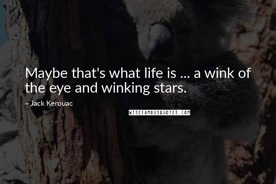 Jack Kerouac Quotes: Maybe that's what life is ... a wink of the eye and winking stars.