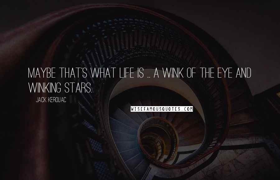 Jack Kerouac Quotes: Maybe that's what life is ... a wink of the eye and winking stars.