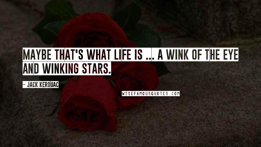 Jack Kerouac Quotes: Maybe that's what life is ... a wink of the eye and winking stars.