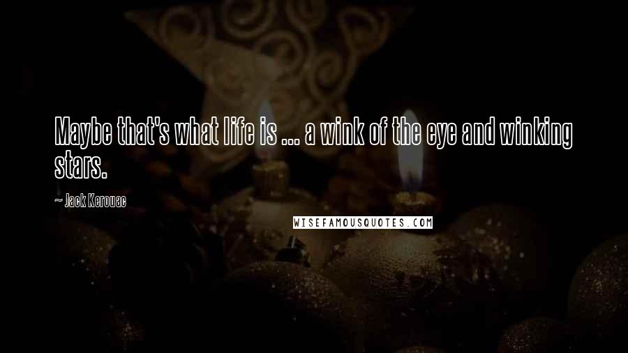 Jack Kerouac Quotes: Maybe that's what life is ... a wink of the eye and winking stars.