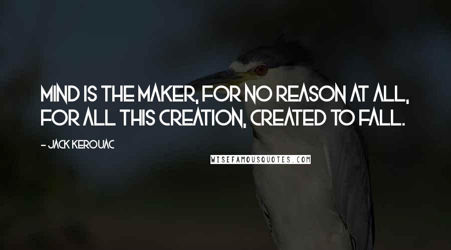 Jack Kerouac Quotes: Mind is the Maker, for no reason at all, for all this creation, created to fall.
