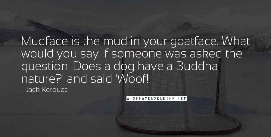Jack Kerouac Quotes: Mudface is the mud in your goatface. What would you say if someone was asked the question 'Does a dog have a Buddha nature?' and said 'Woof!