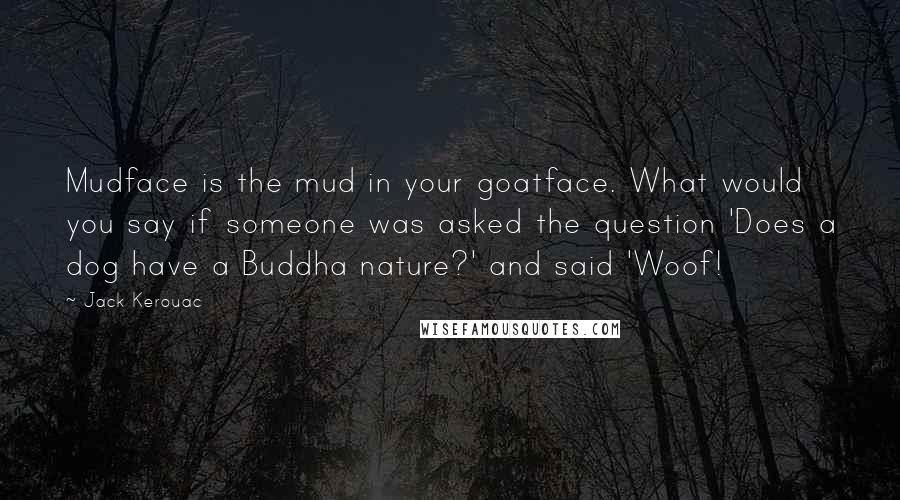 Jack Kerouac Quotes: Mudface is the mud in your goatface. What would you say if someone was asked the question 'Does a dog have a Buddha nature?' and said 'Woof!