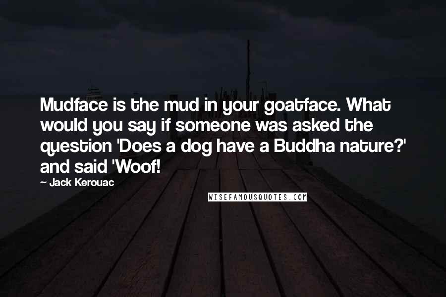 Jack Kerouac Quotes: Mudface is the mud in your goatface. What would you say if someone was asked the question 'Does a dog have a Buddha nature?' and said 'Woof!