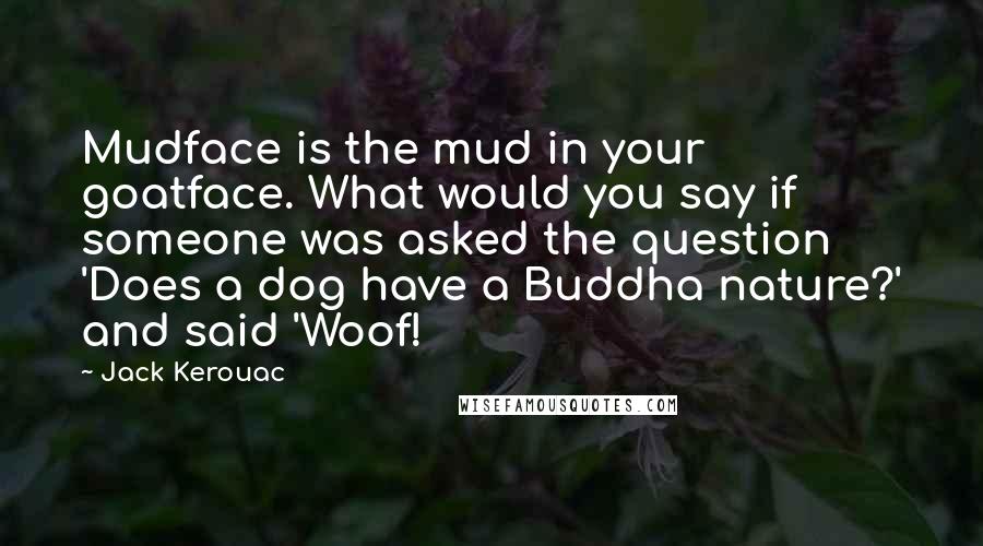 Jack Kerouac Quotes: Mudface is the mud in your goatface. What would you say if someone was asked the question 'Does a dog have a Buddha nature?' and said 'Woof!