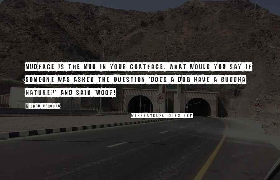 Jack Kerouac Quotes: Mudface is the mud in your goatface. What would you say if someone was asked the question 'Does a dog have a Buddha nature?' and said 'Woof!