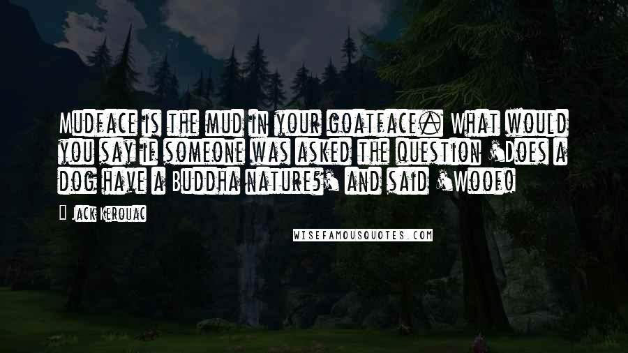 Jack Kerouac Quotes: Mudface is the mud in your goatface. What would you say if someone was asked the question 'Does a dog have a Buddha nature?' and said 'Woof!