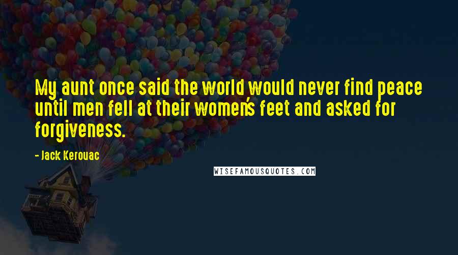 Jack Kerouac Quotes: My aunt once said the world would never find peace until men fell at their women's feet and asked for forgiveness.