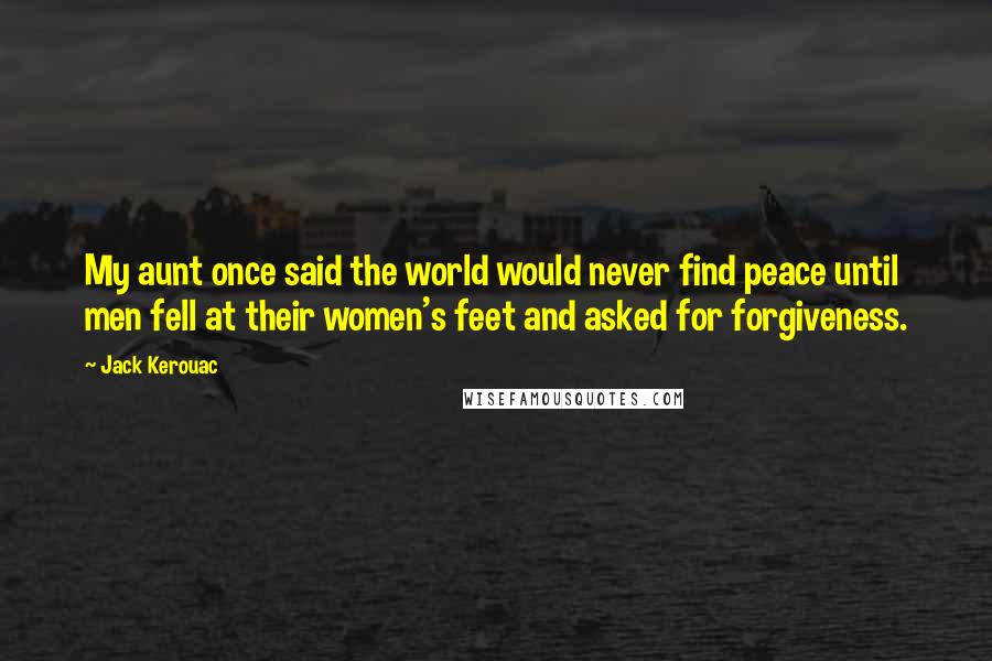 Jack Kerouac Quotes: My aunt once said the world would never find peace until men fell at their women's feet and asked for forgiveness.