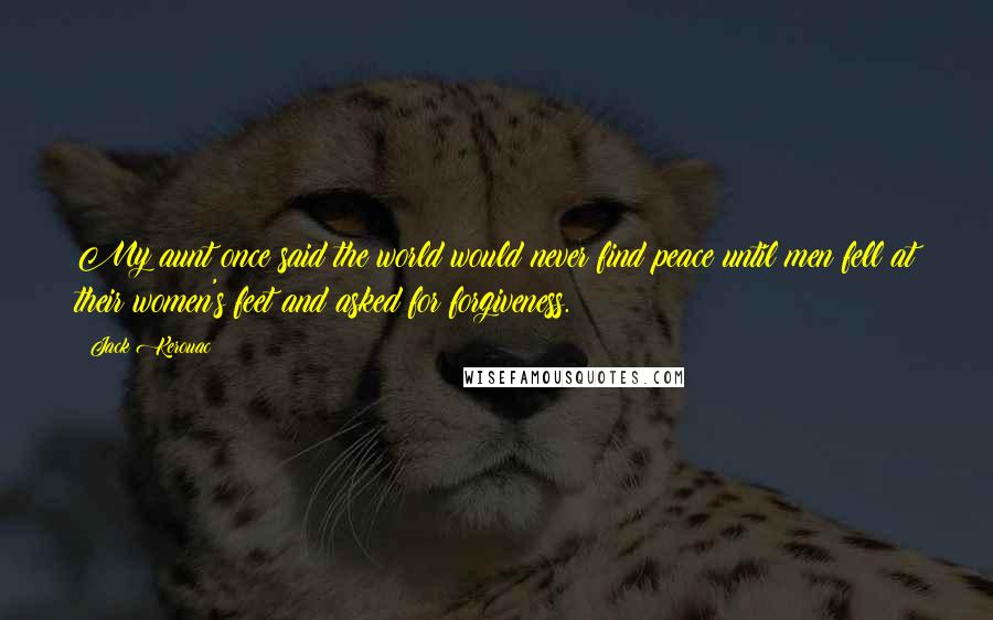 Jack Kerouac Quotes: My aunt once said the world would never find peace until men fell at their women's feet and asked for forgiveness.