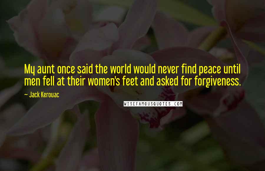 Jack Kerouac Quotes: My aunt once said the world would never find peace until men fell at their women's feet and asked for forgiveness.