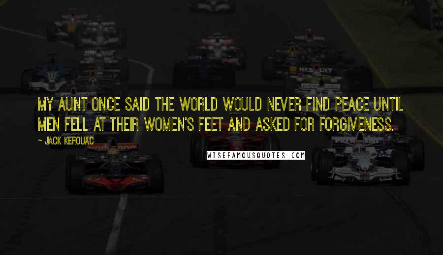 Jack Kerouac Quotes: My aunt once said the world would never find peace until men fell at their women's feet and asked for forgiveness.