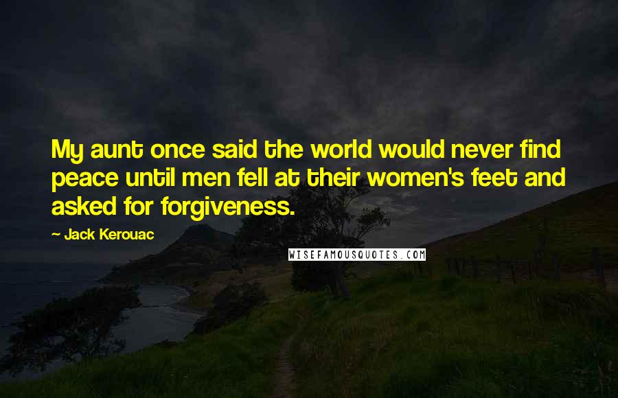 Jack Kerouac Quotes: My aunt once said the world would never find peace until men fell at their women's feet and asked for forgiveness.