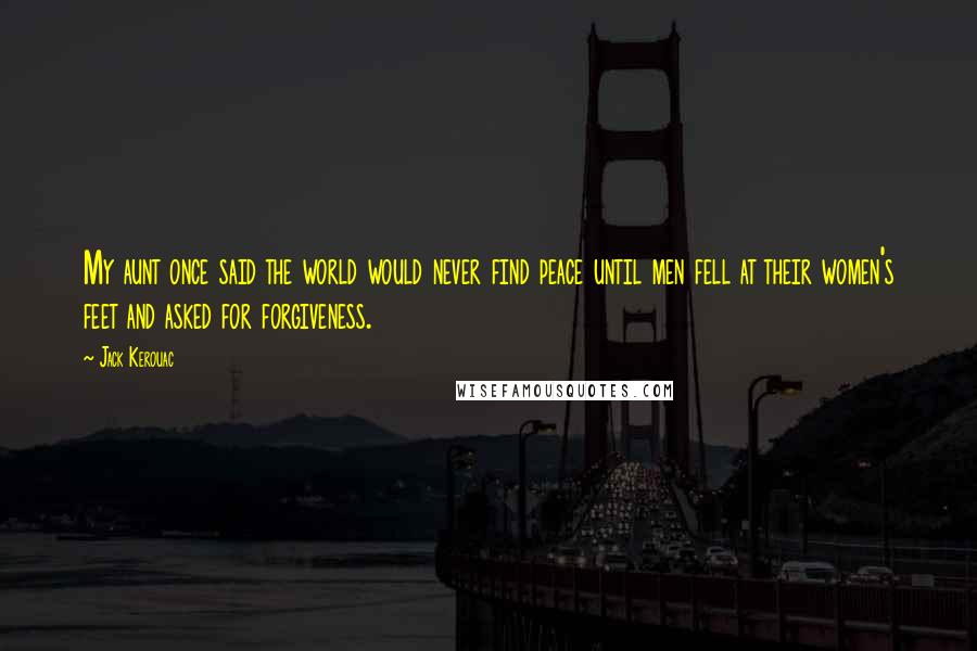 Jack Kerouac Quotes: My aunt once said the world would never find peace until men fell at their women's feet and asked for forgiveness.