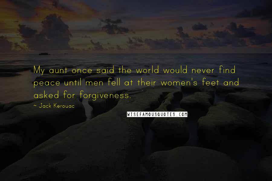 Jack Kerouac Quotes: My aunt once said the world would never find peace until men fell at their women's feet and asked for forgiveness.