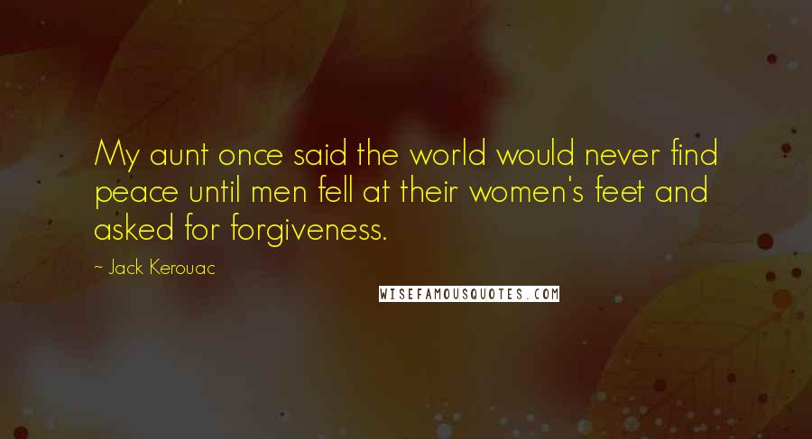 Jack Kerouac Quotes: My aunt once said the world would never find peace until men fell at their women's feet and asked for forgiveness.