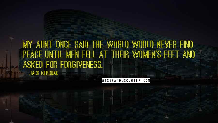 Jack Kerouac Quotes: My aunt once said the world would never find peace until men fell at their women's feet and asked for forgiveness.