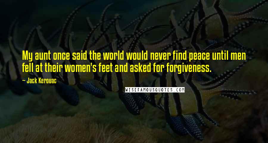 Jack Kerouac Quotes: My aunt once said the world would never find peace until men fell at their women's feet and asked for forgiveness.