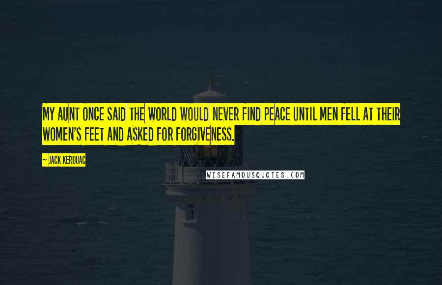 Jack Kerouac Quotes: My aunt once said the world would never find peace until men fell at their women's feet and asked for forgiveness.